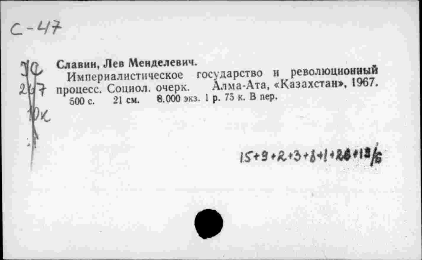 ﻿} Славин, Лев Менделевии.
Империалистическое государство и революционный "Э- процесс. Социол. очерк. Алма-Ата, «Казахстан», 1967.
500 с. 21 см. 8.000 экз. 1 р. 75 к. В пер.
к
